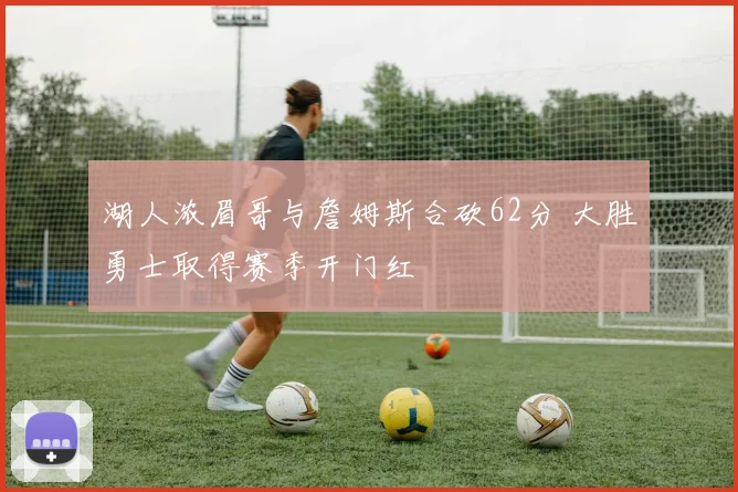 湖人浓眉哥与詹姆斯合砍62分 大胜勇士取得赛季开门红