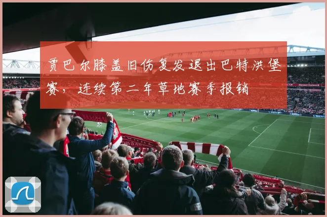 贾巴尔膝盖旧伤复发退出巴特洪堡赛，连续第二年草地赛季报销
