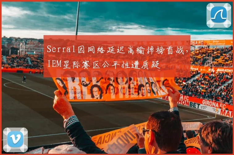 Serral因网络延迟高输掉榜首战，IEM星际赛区公平性遭质疑