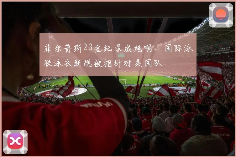 菲尔普斯23金纪录成绝唱，国际泳联泳衣新规被指针对美国队