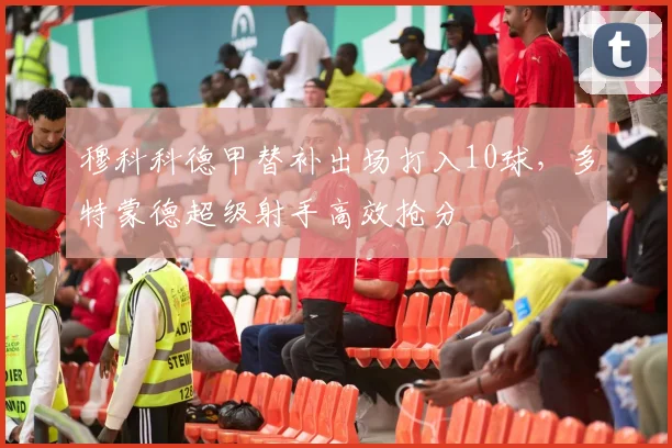 穆科科德甲替补出场打入10球，多特蒙德超级射手高效抢分