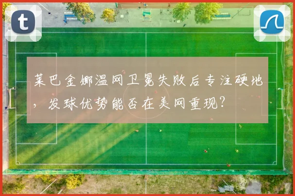 莱巴金娜温网卫冕失败后专注硬地，发球优势能否在美网重现？