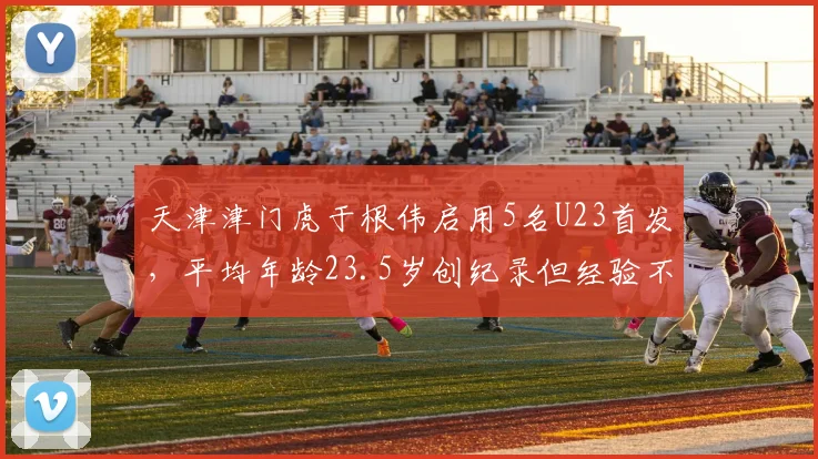 天津津门虎于根伟启用5名U23首发，平均年龄23.5岁创纪录但经验不足成隐患