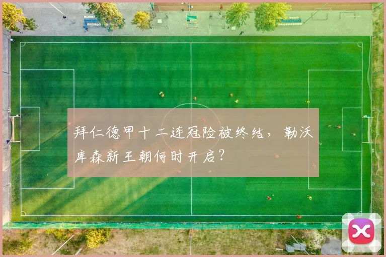 拜仁德甲十二连冠险被终结，勒沃库森新王朝何时开启？