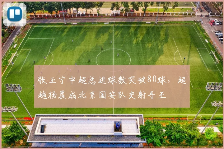 张玉宁中超总进球数突破80球，超越杨晨成北京国安队史射手王