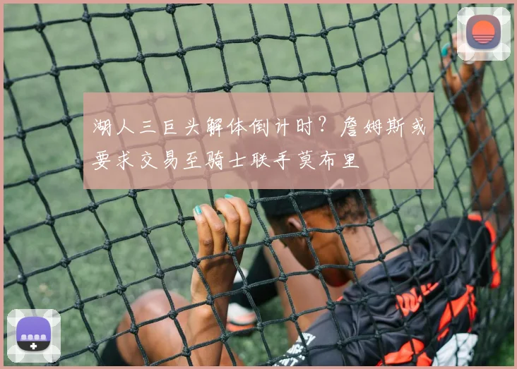 湖人三巨头解体倒计时？詹姆斯或要求交易至骑士联手莫布里